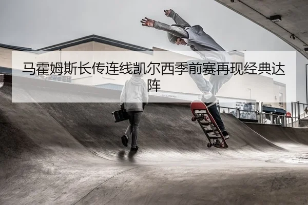 马霍姆斯长传连线凯尔西季前赛再现经典达阵